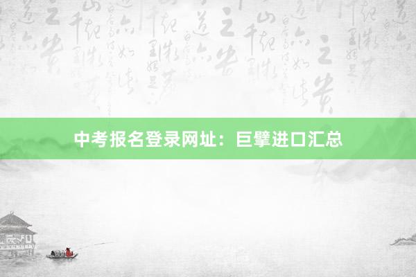 中考报名登录网址：巨擘进口汇总