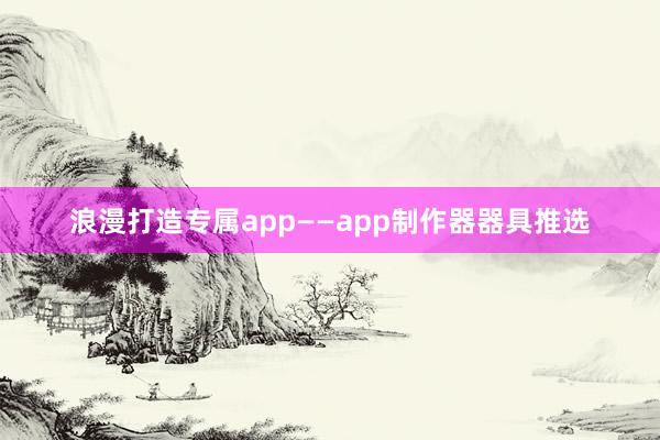 浪漫打造专属app——app制作器器具推选