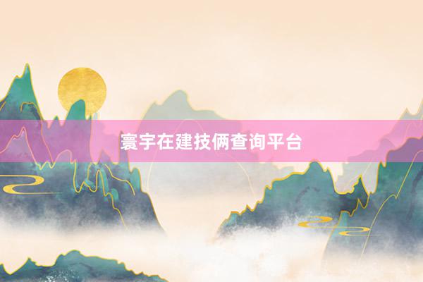 寰宇在建技俩查询平台