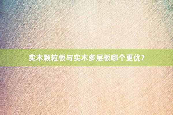 实木颗粒板与实木多层板哪个更优？