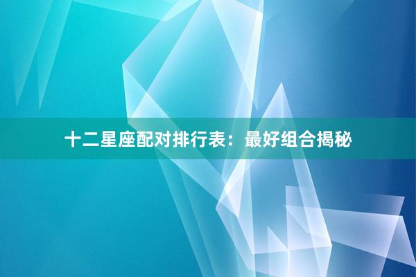 十二星座配对排行表：最好组合揭秘