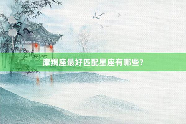 摩羯座最好匹配星座有哪些？