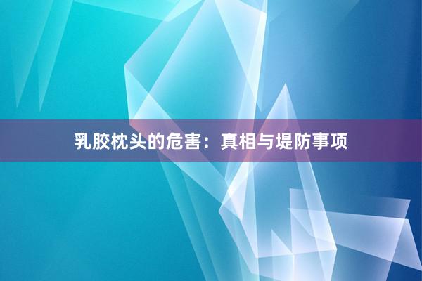 乳胶枕头的危害：真相与堤防事项