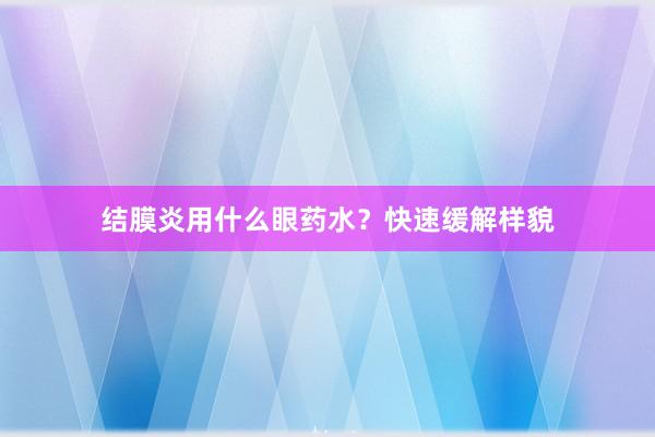 结膜炎用什么眼药水？快速缓解样貌