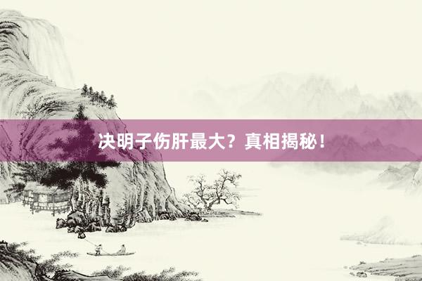 决明子伤肝最大？真相揭秘！