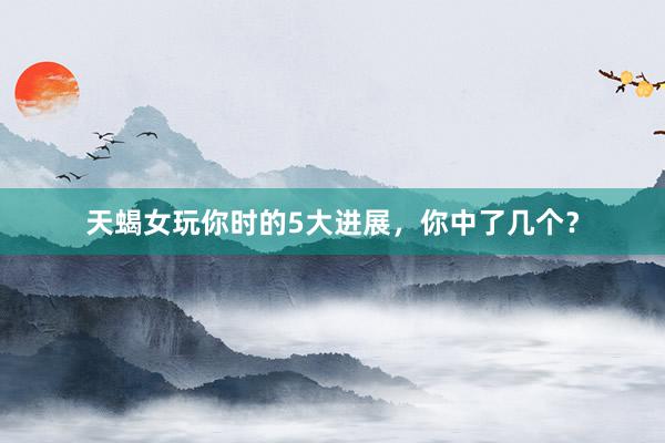 天蝎女玩你时的5大进展，你中了几个？
