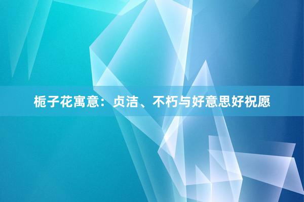栀子花寓意：贞洁、不朽与好意思好祝愿