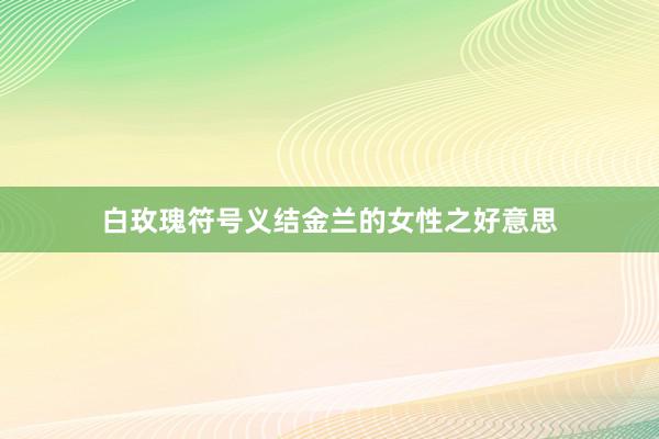 白玫瑰符号义结金兰的女性之好意思