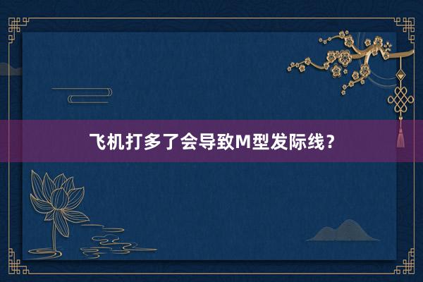 飞机打多了会导致M型发际线？