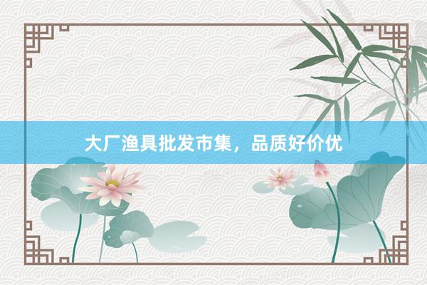 大厂渔具批发市集，品质好价优