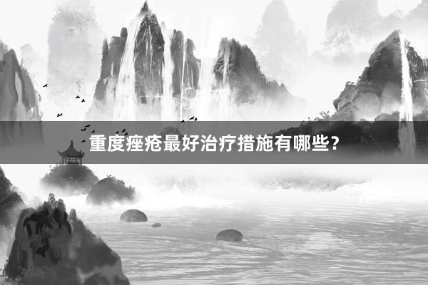 重度痤疮最好治疗措施有哪些？