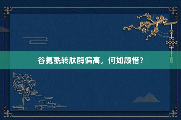 谷氨酰转肽酶偏高，何如顾惜？