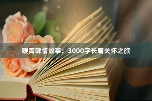 暖青睐情故事:3000字长篇关怀之旅